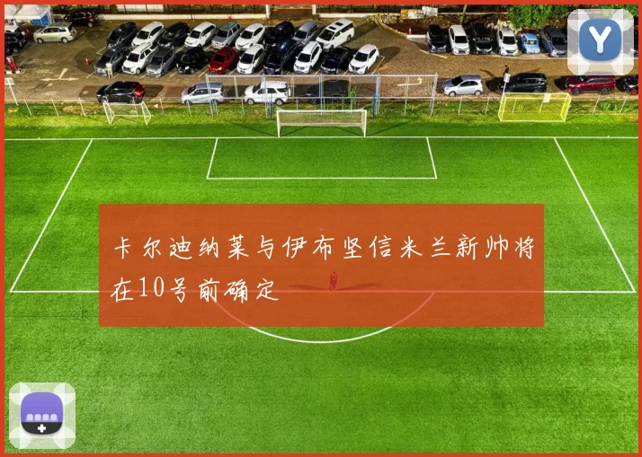 卡尔迪纳莱与伊布坚信米兰新帅将在10号前确定