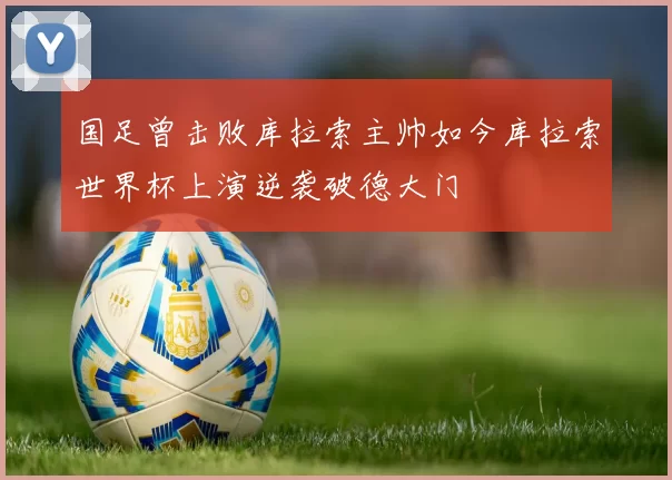 国足曾击败库拉索主帅如今库拉索世界杯上演逆袭破德大门