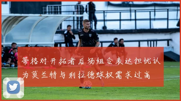 蒂格对开拓者后场组合表达担忧认为莫兰特与利拉德球权需求过高
