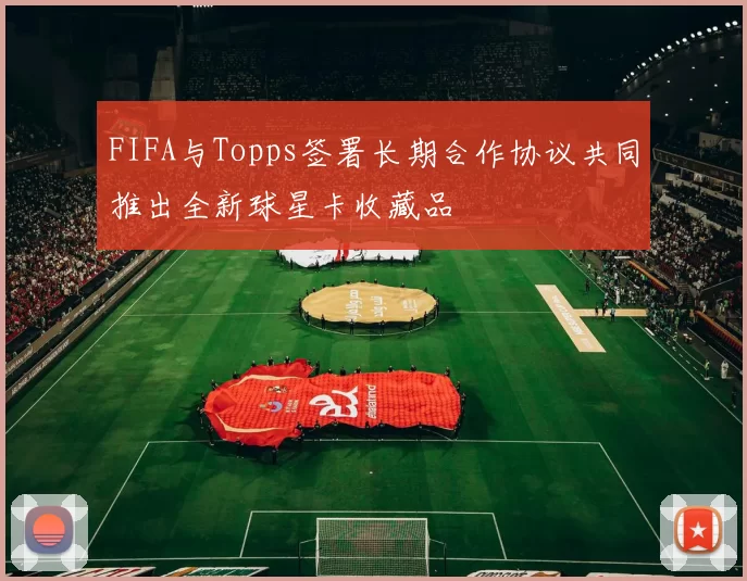 FIFA与Topps签署长期合作协议共同推出全新球星卡收藏品