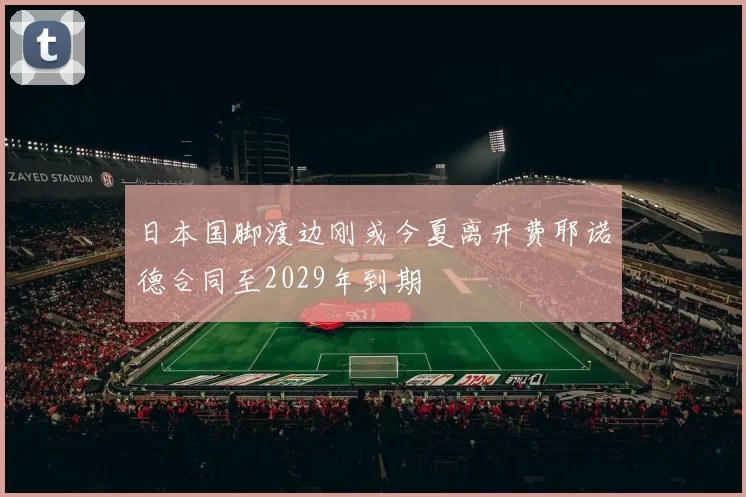 日本国脚渡边刚或今夏离开费耶诺德合同至2029年到期