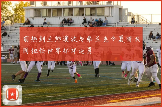 前热刺主帅澳波与弗兰克今夏将共同担任世界杯评论员