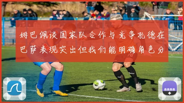 姆巴佩谈国家队合作与竞争孔德在巴萨表现突出但我们能明确角色分工