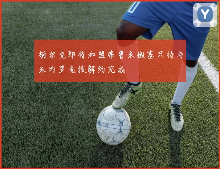 胡尔克即将加盟弗鲁米嫩塞只待与米内罗竞技解约完成