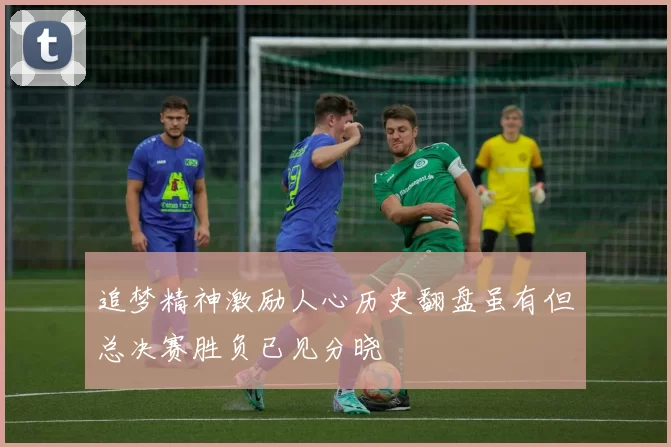 追梦精神激励人心历史翻盘虽有但总决赛胜负已见分晓