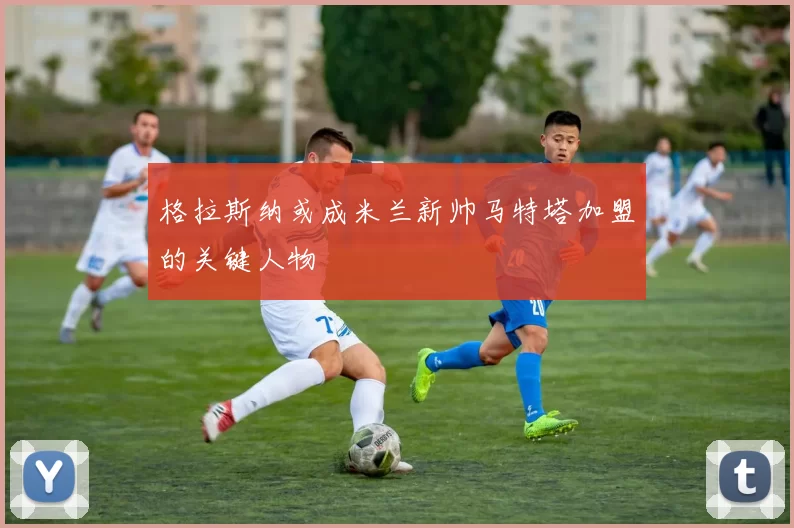 格拉斯纳或成米兰新帅马特塔加盟的关键人物