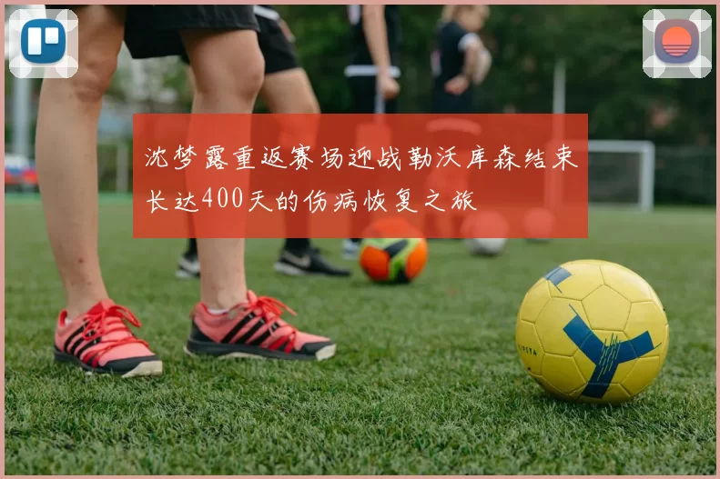 沈梦露重返赛场迎战勒沃库森结束长达400天的伤病恢复之旅